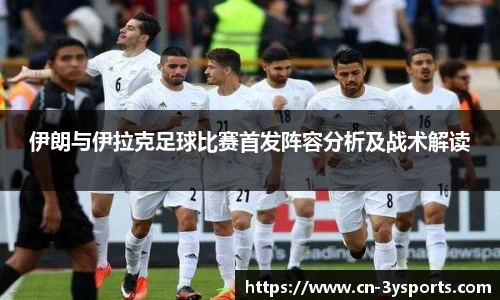 伊朗与伊拉克足球比赛首发阵容分析及战术解读
